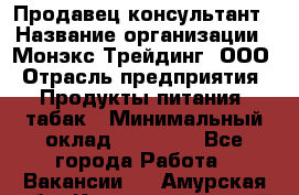 Продавец-консультант › Название организации ­ Монэкс Трейдинг, ООО › Отрасль предприятия ­ Продукты питания, табак › Минимальный оклад ­ 33 000 - Все города Работа » Вакансии   . Амурская обл.,Константиновский р-н